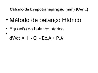 Cálculo da Evapotranspiração (mm) (Cont.)
• Método de balanço Hídrico 
• Equação do balanço hídrico 
•  
dV/dt  =  I    Q    Eo.A + P.A  ‑ ‑
 
 
 
 
 