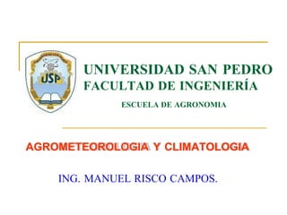 AGROMETEOROLOGIA Y CLIMATOLOGIA
UNIVERSIDAD SAN PEDRO
FACULTAD DE INGENIERÍA
ESCUELA DE AGRONOMIA
ING. MANUEL RISCO CAMPOS.
 