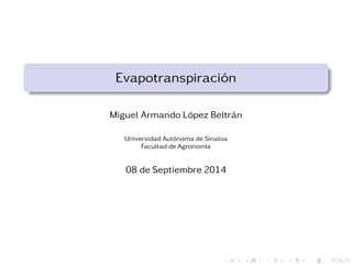 Evapotranspiraci ´on 
Miguel Armando L ´opez Beltr ´an 
Universidad Aut ´onoma de Sinaloa 
Facultad de Agronom´ıa 
08 de Septiembre 2014 
 