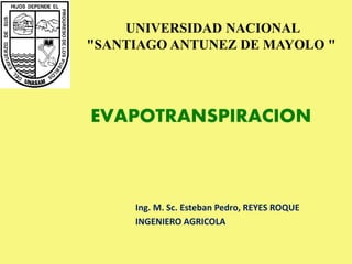 UNIVERSIDAD NACIONAL
"SANTIAGO ANTUNEZ DE MAYOLO "
Ing. M. Sc. Esteban Pedro, REYES ROQUE
INGENIERO AGRICOLA
EVAPOTRANSPIRACION
 
