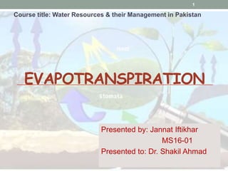 EVAPOTRANSPIRATION
Presented by: Jannat Iftikhar
MS16-01
Presented to: Dr. Shakil Ahmad
1
Course title: Water Resources & ...