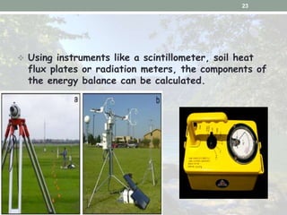  Using instruments like a scintillometer, soil heat
flux plates or radiation meters, the components of
the energy balance...