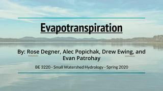 Evapotranspiration
By: Rose Degner, Alec Popichak, Drew Ewing, and
Evan Patrohay
BE 3220 - Small Watershed Hydrology - Spring 2020
 