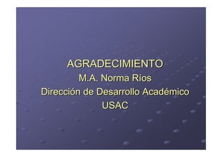 AGRADECIMIENTO
         M.A. Norma Ríos
Dirección de Desarrollo Académico
              USAC
 