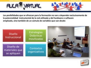 Las posibilidades que se ofrezcan para la formación no van a depender exclusivamente de la potencialidad  instrumental de la red utilizada y del hardware o software empleado, sino también de un cúmulo de variables que van desde: