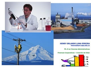HENRY ORLANDO LUNA PEREIRA [email_address] Ph. D en Ciencias Administrativas Finanzas Corporativas – Creación de Valor 