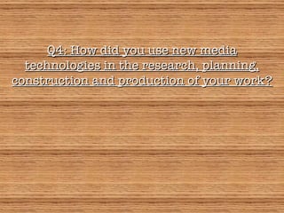 Q4: How did you use new media technologies in the research, planning, construction and production of your work? 