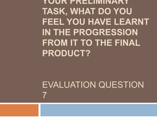 YOUR PRELIMINARY
TASK, WHAT DO YOU
FEEL YOU HAVE LEARNT
IN THE PROGRESSION
FROM IT TO THE FINAL
PRODUCT?
EVALUATION QUESTION
7
 
