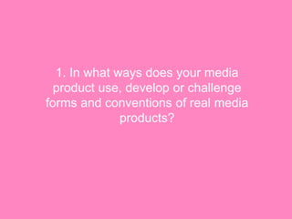 1. In what ways does your media
  product use, develop or challenge
forms and conventions of real media
              products?
 