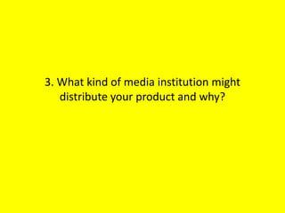 3. What kind of media institution might
   distribute your product and why?
 