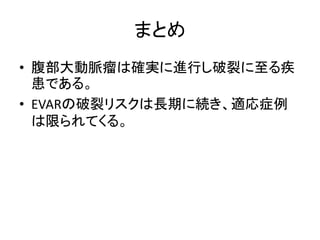 まとめ
• 腹部大動脈瘤は確実に進行し破裂に至る疾
患である。
• EVARの破裂リスクは長期に続き、適応症例
は限られてくる。
 