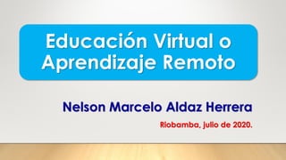 Educación Virtual o
Aprendizaje Remoto
Nelson Marcelo Aldaz Herrera
Riobamba, julio de 2020.
 