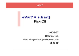eVar7




eVar7 = s.t(art)
      Kick-Off


                       2010-8-27
                    Rakuten, Inc.
Web Analytics & Optimization Lead
                         清水 誠
 