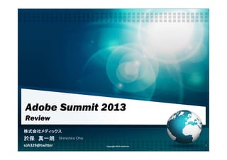 Adobe Summit 2013
Review
株式会社株式会社株式会社株式会社メディックスメディックスメディックスメディックス
於保於保於保於保 真一朗真一朗真一朗真一朗
soh329@twitter Copyright 2013 medix Inc. 1
Shinichiro Oho
 