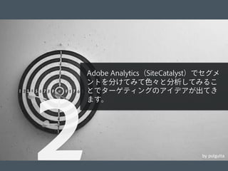© 2012 Adobe Systems Incorporated. All Rights Reserved. Adobe Conﬁdential. 11
by pulguita
Adobe Analytics（SiteCatalyst）でセグメ
ントを分けてみて色々と分析してみるこ
とでターゲティングのアイデアが出てき
ます。
２
 