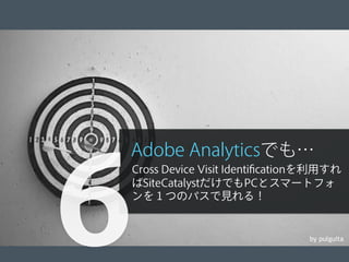 © 2012 Adobe Systems Incorporated. All Rights Reserved. Adobe Conﬁdential. 25
by pulguita
Adobe Analyticsでも…
Cross Device Visit Identiﬁcationを利用すれ
ばSiteCatalystだけでもPCとスマートフォ
ンを１つのパスで見れる！
6
 