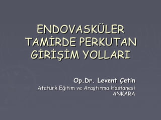 ENDOVASKÜLERENDOVASKÜLER
TAMİRDE PERKUTANTAMİRDE PERKUTAN
GİRİŞİM YOLLARIGİRİŞİM YOLLARI
Op.Dr. Levent ÇetinOp.Dr. Levent Çetin
Atatürk Eğitim ve Araştırma HastanesiAtatürk Eğitim ve Araştırma Hastanesi
ANKARAANKARA
 