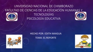 UNVERSIDAD NACIONAL DE CHIMBORAZO
FACULTAD DE CIENCIAS DE LA EDUCACIÓN HUMANAS Y
TECNOLOGÍAS
PSICOLOGÍA EDUCATIVA
HECHO POR: EDITH MAIGUA
TEMA: EL REPORTE
 