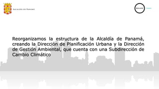 Reorganizamos la estructura de la Alcaldía de Panamá,
creando la Dirección de Planificación Urbana y la Dirección
de Gestión Ambiental, que cuenta con una Subdirección de
Cambio Climático
 