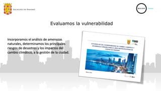 Evaluamos la vulnerabilidad
Incorporamos el análisis de amenazas
naturales, determinamos los principales
riesgos de desastres y los impactos del
cambio climático, a la gestión de la ciudad.
 