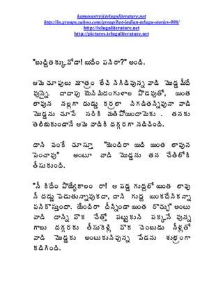 kamasastry@teluguliterature.net
   http://in.groups.yahoo.com/group/hot-indian-telugu-stories-006/
                      http://teluguliterature.net
                  http://pictures.teluguliterature.net




"£ÅžÃâœÁÁÅÑ©Í™Â! ¦žÊÏ ¡ÁþÃ§Â?" €ÏžÃ.

¥É úÁÆ¡Áô¨Å ¥Á ÂœÁëÏ ¨ÊúÃ þÃÃ™Ã©ÁôþÁä ©Â™Ã ¥ÉÅ™ÁÝ¥ÄžÊ
©ÁôþËä. žÂžÂ¡Áô ¦ÉþÃ¥ÃžÁÏÁÅ®Â¨ ±Ì™Á©ÁôœÍ, ¦ÏœÁ
¨Â©ÁôþÁ þÁ¨ìÂ žÁÅ™ÁÅÝ Á§Áë¨Â þÃÁ™ÃœÁþÃä©ÁôþÂ ©Â™Ã
¥ÉÅ™ÁÝþÁÅ úÁÆ¬Ê ¬Á§ÃÃ ¥ÁœÃ±Í¦ÏžÂ¥ÉÁÅ . œÁþÁÁÅ
œÉ¨Ã¦ÁÁÅÏ™ÂþÊ ¥É ©Â™ÃÃ žÁÁÓ§ÁÂ þÁ™ÃúÃÏžÃ.

žÂþÃ ©ÁÏÊ úÁÆ¬ÁÆà "¦ÉÏžÃ§Â ¦žÃ ¦ÏœÁ ¨Â©ÁôþÁ
¡ÉÏúÂ©Áô"    €ÏýÆ ©Â™Ã ¥ÉÅ™ÁÝþÁÅ œÁþÁ úÊœÃ¨ÍÃ
œÄ¬ÁÅÁÅÏžÃ.

"þÄ ÃžÊÏ ±Ì¦ÊêÂ¨Ï §Â!  ¡Á™ÁÝ ÁÅžÁâ¨Í ¦ÏœÁ ¨Â©Áô
þÄ žÁ™ÁÅÝ ¡É™ÁÅœÁÅþÂä©ÁôÁžÂ, žÂþÃ ÁÅžÁâ ¦ÏÁžÊþÃÁþÂä
¡ÁþÃÌ¬ÁÅàÏžÂ. ¦ÊÏžÃ§Â žÄþÃäÏ™Â ¦ÏœÁ §ÌúÁÅÖ" €ÏýÅ
©Â™Ã žÂþÃä ©ÌÁ úÊœÍà ¡ÁýÅÛÁÅþÃ ¡ÁÁÑþÊ ©ÁôþÁä
Â£Å žÁÁÓ§ÁÁÅ œÄ¬ÁÅÉ®Ãì ©ÌÁ úÉÏ£Å™ÁÅ þÄ®ÁìœÍ
©Â™Ã ¥ÉÅ™ÁÝÁÅ €ÏýÅÁÅþÃ©ÁôþÁä ¡Ê™ÁþÁÅ ªÁÅ¤ÁëÏÂ
Á™ÃÃÏžÃ.
 