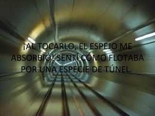 ¡AL TOCARLO, EL ESPEJO ME ABSORBIÓ! SENTÍ CÓMO FLOTABA POR UNA ESPECIE DE TÚNEL.  
