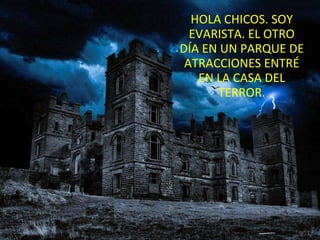 HOLA CHICOS. SOY EVARISTA. EL OTRO DÍA EN UN PARQUE DE ATRACCIONES ENTRÉ EN LA CASA DEL TERROR. 