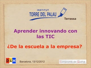 Terrassa



  Aprender innovando con
         las TIC

¿De la escuela a la empresa?


    Barcelona, 13/12/2012
 