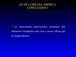 EVAR x CIRUGIA  ABIERTA CONCLUSIÓN I La intervención endovascular constituye una alternativa terapéutica mas cara y menos eficaz que la cirugia abierta.  