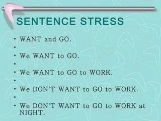 SENTENCE STRESS WANT and GO.   We WANT to GO.   We WANT to GO to WORK.   We DON'T WANT to GO to WORK.   We DON'T WANT to GO to WORK at NIGHT. 
