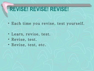 REVISE! REVISE! REVISE! Each time you revise, test yourself.   Learn, revise, test. Revise, test. Revise, test, etc. 