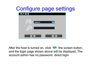 Configure page settings
After the host is turned on, click the screen button,
and the login page shown above will be displ...
