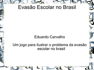 Evasão Escolar no Brasil Eduardo Carvalho Um jogo para ilustrar o problema da evasão escolar no brasil 