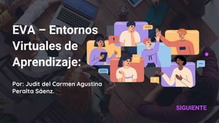 EVA – Entornos
Virtuales de
Aprendizaje:
SIGUIENTE
Por: Judit del Carmen Agustina
Peralta Sáenz.
 