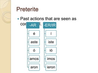Preterite
   Past actions that are seen as
    completed. -ER/IR
        -AR

          é        í

         aste     iste

          ó        ió

        amos     imos

         aron    ieron
 