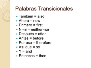 Palabras Transicionales
   También = also
   Ahora = now
   Primero = first
   Ni-ni = neither-nor
   Después = after
   Antés = before
   Por eso = therefore
   Así que = so
   Y = and
   Entonces = then
 