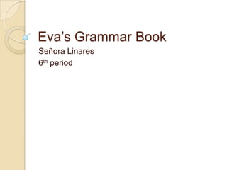 Eva’s Grammar Book
Señora Linares
6th period
 