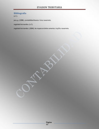 EVASION TRIBUTARIA
Página
22
Bibliografía
(s.f.).
jara, g. (1998). contabilidad basica. lima:navarrete.
regaladohernandez.(s.f.).
regaladohernandez.(2004). las mypesen latino america. trujillo:navarrete.
 