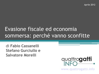 Aprile 2012




Evasione fiscale ed economia
sommersa: perché vanno sconfitte
di Fabio Cassanelli
Stefano Gurciullo e
Salvatore Morelli


                      www.quattrogatti.info
 