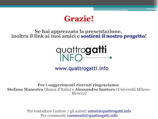 Grazie!
             Se hai apprezzato la presentazione,
  inoltra il link ai tuoi amici e sostieni il nostro progetto!




                          www.quattrogatti.info


             Per i suggerimenti ricevuti ringraziamo:
Stefano Manestra (Banca d’Italia) e Alessandro Santoro (Università Milano-
                                 Bicocca)



          Per contattare l’autore / gli autori: autori@quattrogatti.info
                 Per commenti: commenti@quattrogatti.info
 