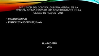 INFLUENCIA DEL CONTROL GUBERNAMENTAL EN LA
EVACIÓN DE IMPUESTOS DE LOS CONTRIBUYENTES EN LA
CIUDAD DE HUARAZ -2015
• PRESENTADO POR:
• EVANGELISTA RODRIGUEZ, Fiorela
HUARAZ-PERÚ
2015
 