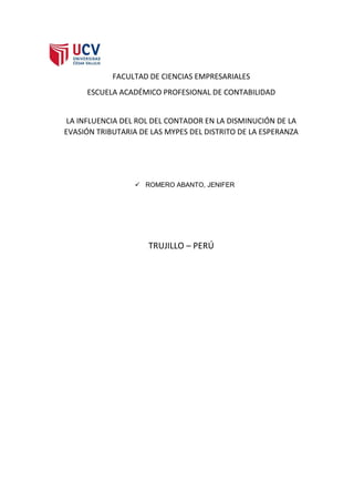 FACULTAD DE CIENCIAS EMPRESARIALES
ESCUELA ACADÉMICO PROFESIONAL DE CONTABILIDAD
LA INFLUENCIA DEL ROL DEL CONTADOR EN LA DISMINUCIÓN DE LA
EVASIÓN TRIBUTARIA DE LAS MYPES DEL DISTRITO DE LA ESPERANZA

 ROMERO ABANTO, JENIFER

TRUJILLO – PERÚ

 