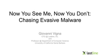 Now You See Me, Now You Don’t: 
Chasing Evasive Malware 
Giovanni Vigna 
CTO @ Lastline, Inc. 
and 
Professor @ Department of Computer Science 
University of California Santa Barbara 
 