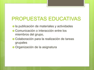 PROPUESTAS EDUCATIVAS
 la publicación de materiales y actividades
 Comunicación o interacción entre los
miembros del grupo,
 Colaboración para la realización de tareas
grupales
 Organización de la asignatura
 