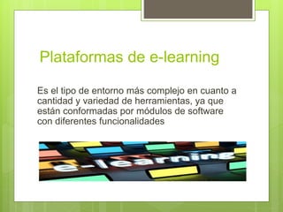 Plataformas de e-learning
Es el tipo de entorno más complejo en cuanto a
cantidad y variedad de herramientas, ya que
están conformadas por módulos de software
con diferentes funcionalidades
 