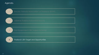Agenda.
ASEAN & Thailand Automotive Industry
Electric Vehicle Association of Thailand (EVAT)
1
2
Thai Government’s ZEV Support Schemes
3
Thailand’s ZEV Target and Opportunities
4
17
 