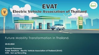 20.03.2024
Siamnat Panassorn
Public Relations , Electric Vehicle Association of Thailand (EVAT)
CEO , Sun-up Recycling
Future Mobility Transformation in Thailand.
 