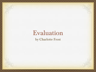 Evaluation
by Charlotte Frost
 