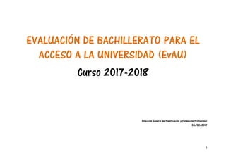 1
EVALUACIÓN DE BACHILLERATO PARA EL
ACCESO A LA UNIVERSIDAD (EvAU)
Curso 2017-2018
Dirección General de Planificación y F...