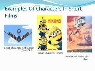 Examples Of Characters In Short
Films:
2 main Characters: Birds (Group)
Bigger Bird
3 main Characters: Minions
2 main Characters: Cloud
Bird
 